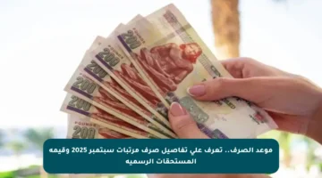 موعد الصرف.. تعرف على تفاصيل صرف مرتبات سبتمبر 2025 وقيمة المستحقات الرسمية